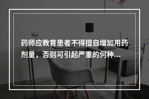 药师应教育患者不得擅自增加用药剂量，否则可引起严重的何种症状