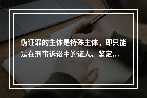 伪证罪的主体是特殊主体，即只能是在刑事诉讼中的证人、鉴定人、