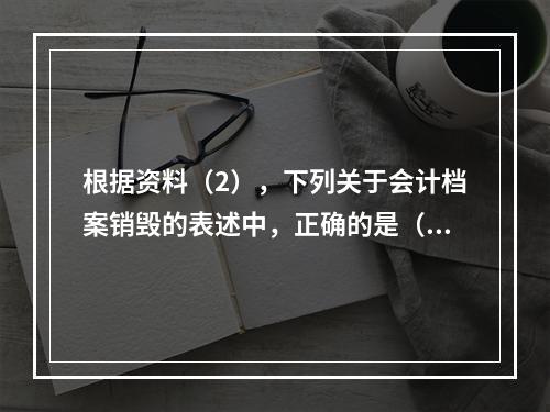 根据资料（2），下列关于会计档案销毁的表述中，正确的是（ ）