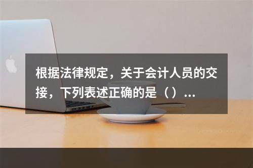 根据法律规定，关于会计人员的交接，下列表述正确的是（ ）。