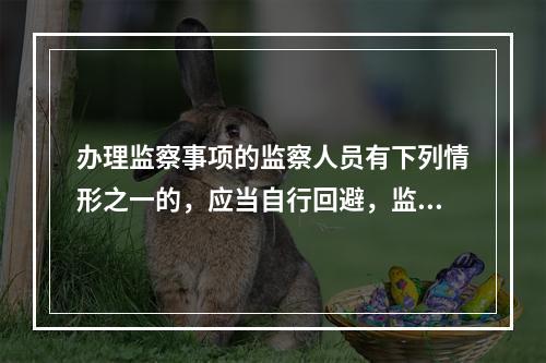 办理监察事项的监察人员有下列情形之一的，应当自行回避，监察对