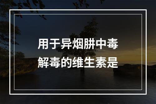 用于异烟肼中毒解毒的维生素是