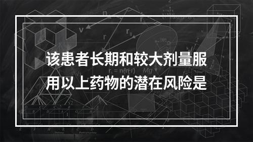 该患者长期和较大剂量服用以上药物的潜在风险是