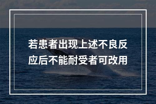 若患者出现上述不良反应后不能耐受者可改用