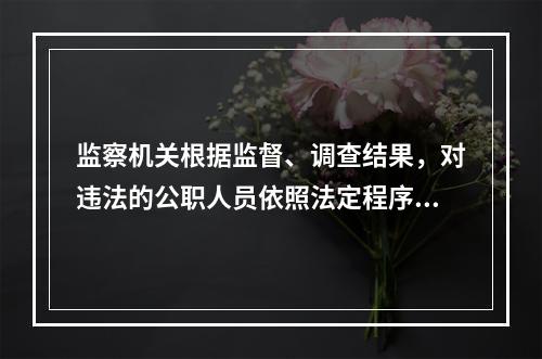 监察机关根据监督、调查结果，对违法的公职人员依照法定程序作出