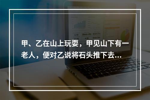 甲、乙在山上玩耍，甲见山下有一老人，便对乙说将石头推下去可能