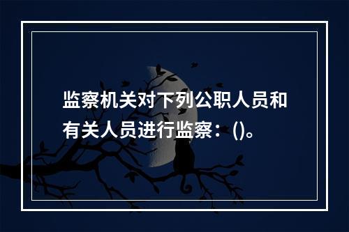 监察机关对下列公职人员和有关人员进行监察：()。