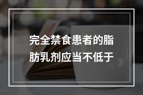 完全禁食患者的脂肪乳剂应当不低于