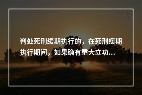 判处死刑缓期执行的，在死刑缓期执行期间，如果确有重大立功表现