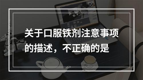 关于口服铁剂注意事项的描述，不正确的是