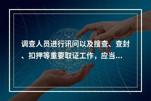 调查人员进行讯问以及搜查、查封、扣押等重要取证工作，应当对全