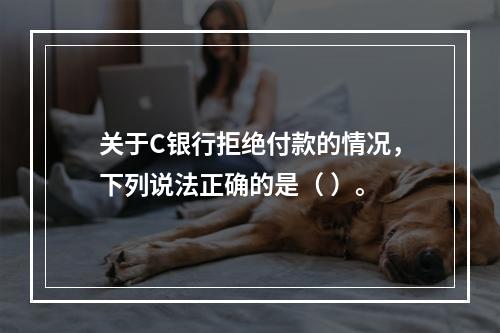 关于C银行拒绝付款的情况，下列说法正确的是（ ）。