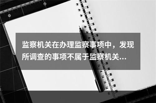 监察机关在办理监察事项中，发现所调查的事项不属于监察机关职责