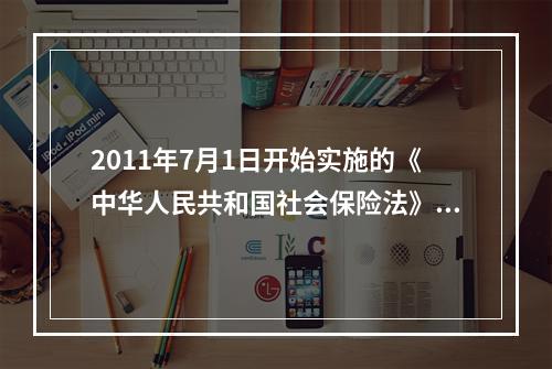 2011年7月1日开始实施的《中华人民共和国社会保险法》对失