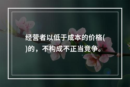 经营者以低于成本的价格()的，不构成不正当竞争。