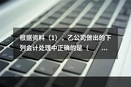 根据资料（1），乙公司做出的下列会计处理中正确的是（　　）。