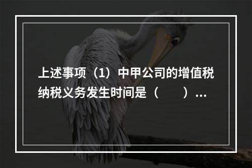 上述事项（1）中甲公司的增值税纳税义务发生时间是（　　）。