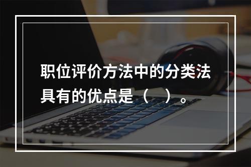 职位评价方法中的分类法具有的优点是（　）。