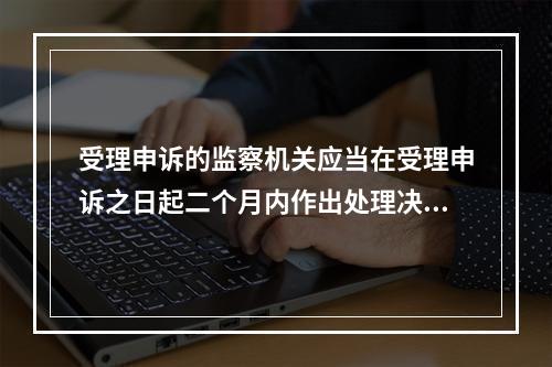 受理申诉的监察机关应当在受理申诉之日起二个月内作出处理决定。