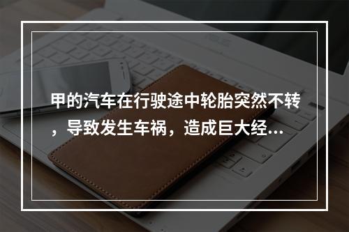 甲的汽车在行驶途中轮胎突然不转，导致发生车祸，造成巨大经济损