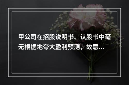 甲公司在招股说明书、认股书中毫无根据地夸大盈利预测，故意作不