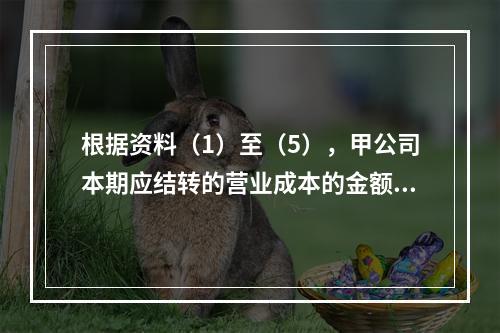 根据资料（1）至（5），甲公司本期应结转的营业成本的金额是（