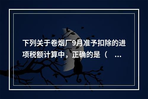 下列关于卷烟厂9月准予扣除的进项税额计算中，正确的是（　）。