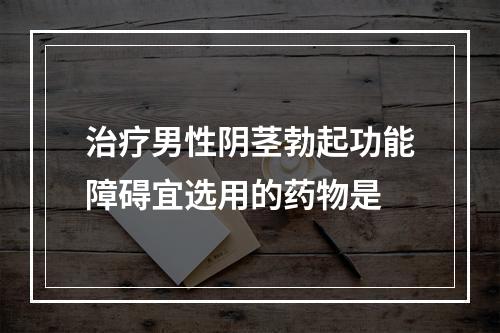 治疗男性阴茎勃起功能障碍宜选用的药物是