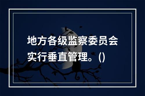 地方各级监察委员会实行垂直管理。()