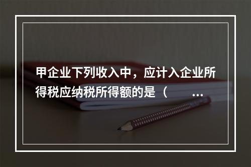 甲企业下列收入中，应计入企业所得税应纳税所得额的是（　　）。