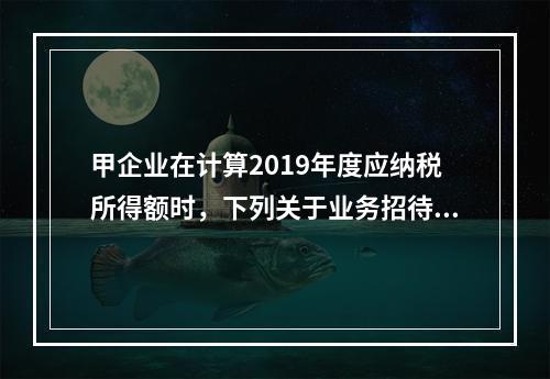 甲企业在计算2019年度应纳税所得额时，下列关于业务招待费和