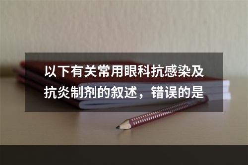 以下有关常用眼科抗感染及抗炎制剂的叙述，错误的是