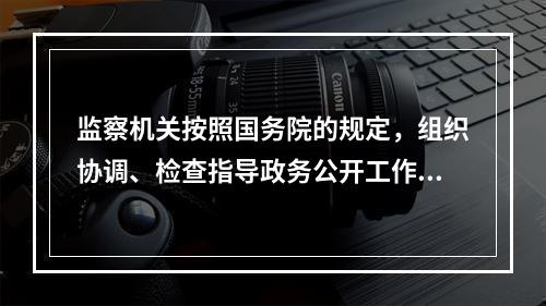 监察机关按照国务院的规定，组织协调、检查指导政务公开工作和纠