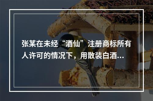 张某在未经“酒仙”注册商标所有人许可的情况下，用散装白酒灌装