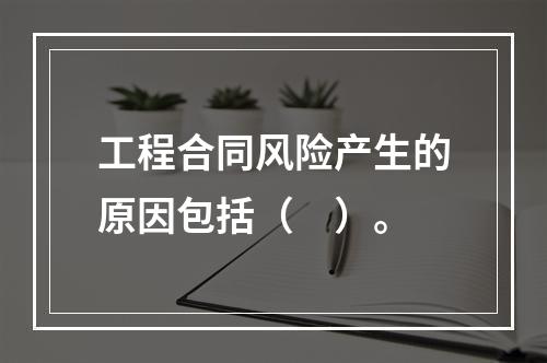 工程合同风险产生的原因包括（　）。