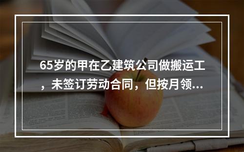 65岁的甲在乙建筑公司做搬运工，未签订劳动合同，但按月领工资