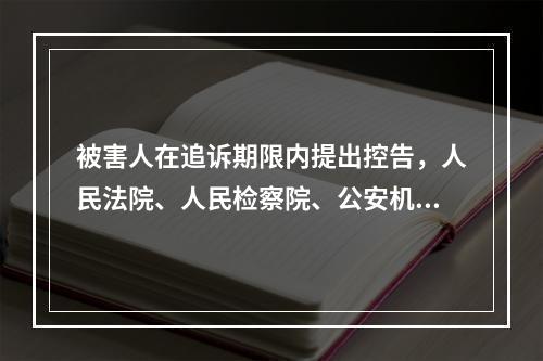 被害人在追诉期限内提出控告，人民法院、人民检察院、公安机关应