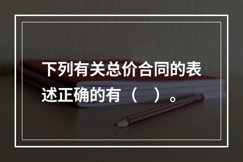 下列有关总价合同的表述正确的有（　）。