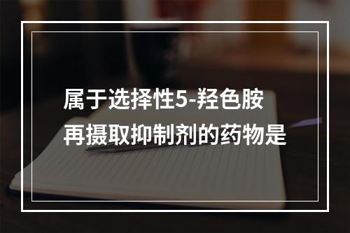 属于选择性5-羟色胺再摄取抑制剂的药物是