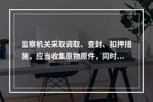 监察机关采取调取、查封、扣押措施，应当收集原物原件，同时须有