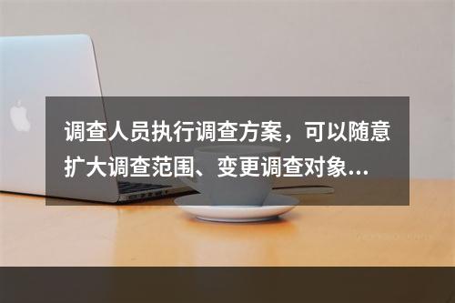 调查人员执行调查方案，可以随意扩大调查范围、变更调查对象和事