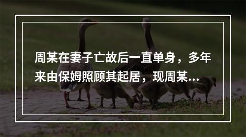 周某在妻子亡故后一直单身，多年来由保姆照顾其起居，现周某病危