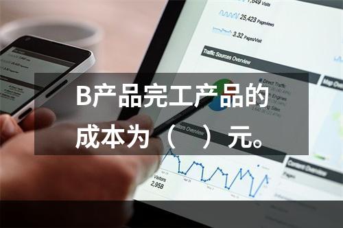 B产品完工产品的成本为（　）元。