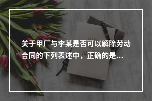 关于甲厂与李某是否可以解除劳动合同的下列表述中，正确的是（　