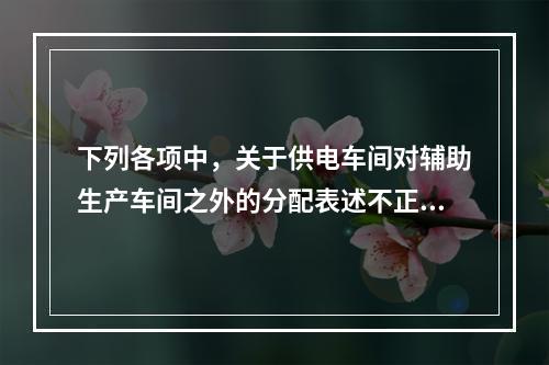 下列各项中，关于供电车间对辅助生产车间之外的分配表述不正确的