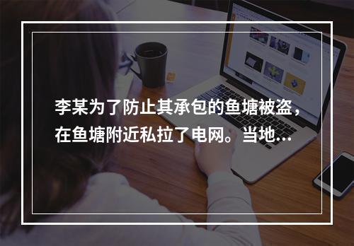 李某为了防止其承包的鱼塘被盗，在鱼塘附近私拉了电网。当地居民