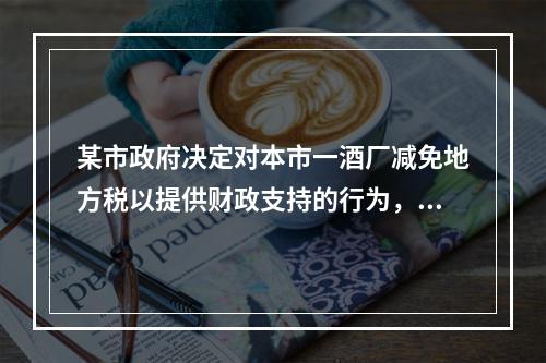 某市政府决定对本市一酒厂减免地方税以提供财政支持的行为，违反