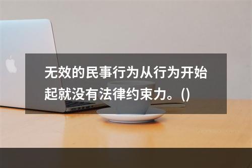 无效的民事行为从行为开始起就没有法律约束力。()