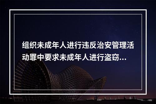 组织未成年人进行违反治安管理活动罪中要求未成年人进行盗窃、诈