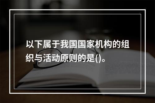 以下属于我国国家机构的组织与活动原则的是()。